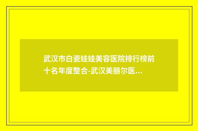 武汉市白瓷娃娃美容医院排行榜前十名年度整合-武汉美丽尔医疗美容门诊部