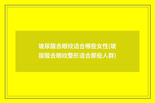 玻尿酸去眼纹适合哪些女性(玻尿酸去眼纹整形适合那些人群)