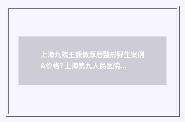 上海九院王毅敏厚唇整形野生案例&价格? 上海第九人民医院王毅敏专家预约