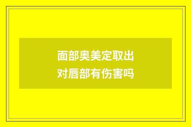 面部奥美定取出对唇部有伤害吗
