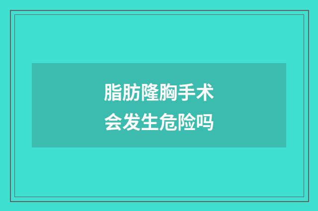 脂肪隆胸手术会发生危险吗