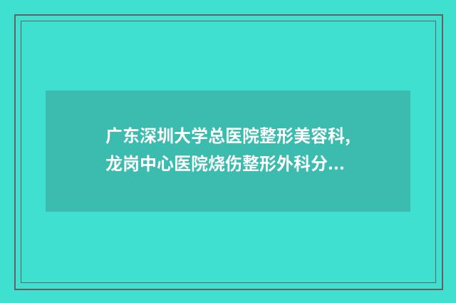 广东深圳大学总医院整形美容科,龙岗中心医院烧伤整形外科分析哪家效果更好
