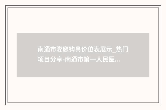 南通市隆鹰钩鼻价位表展示_热门项目分享-南通市第一人民医院整形美容外科手术价格和手术方式