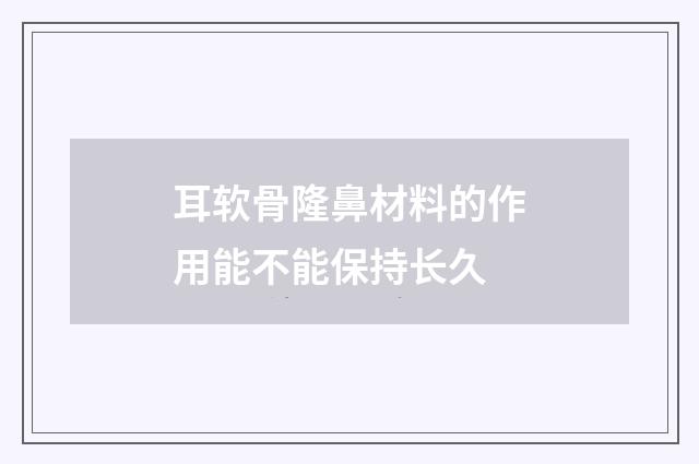 耳软骨隆鼻材料的作用能不能保持长久