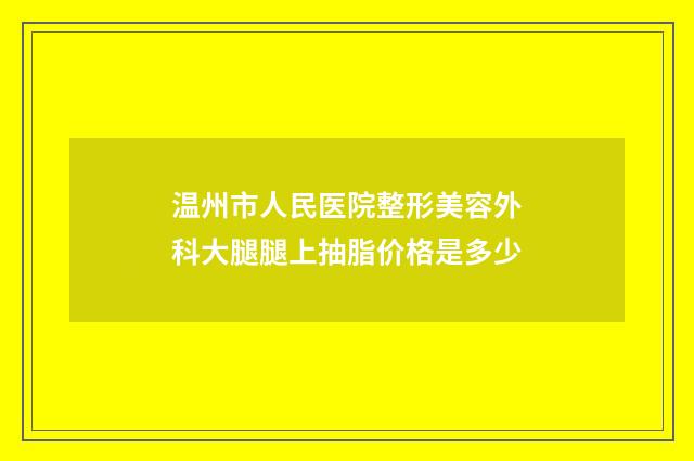 温州市人民医院整形美容外科大腿腿上抽脂价格是多少