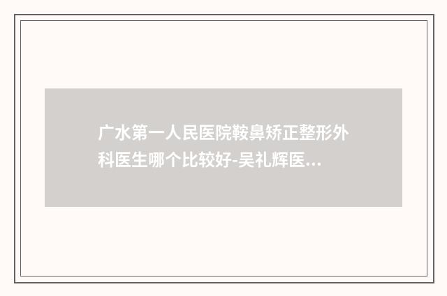 广水第一人民医院鞍鼻矫正整形外科医生哪个比较好-吴礼辉医生,冯享林医生选择不亏