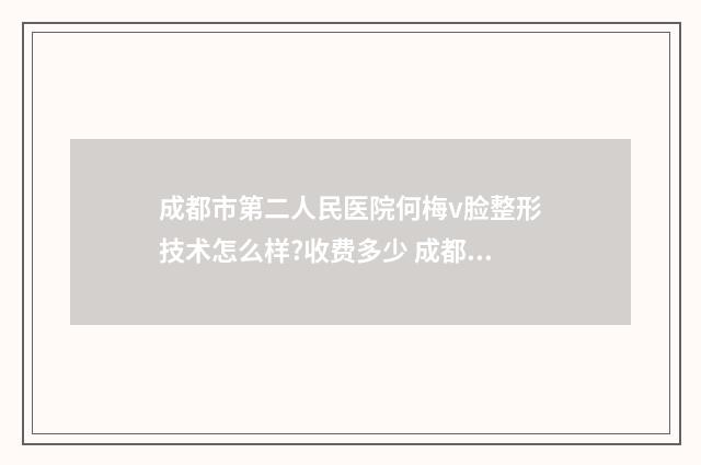 成都市第二人民医院何梅v脸整形技术怎么样?收费多少 成都市第二人民医院在哪个区