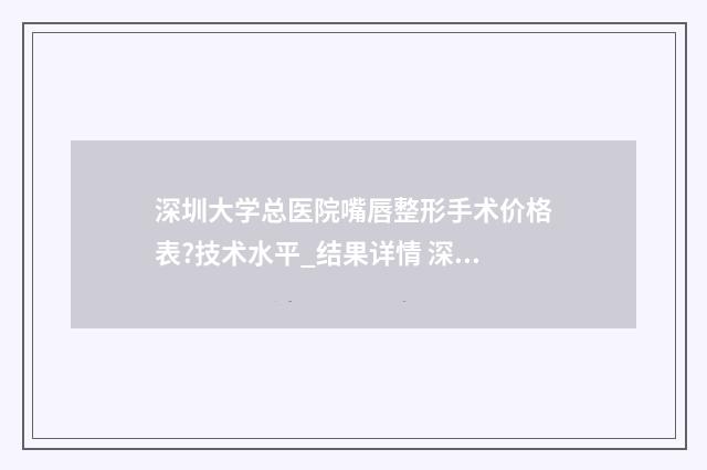 深圳大学总医院嘴唇整形手术价格表?技术水平_结果详情 深圳大学总医院地址