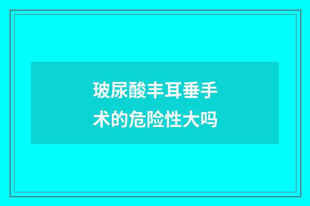 玻尿酸丰耳垂手术的危险性大吗