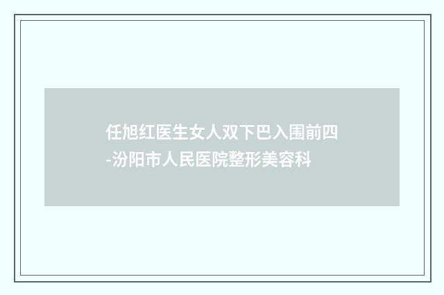 任旭红医生女人双下巴入围前四-汾阳市人民医院整形美容科