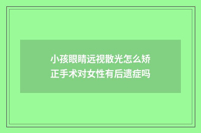 小孩眼睛远视散光怎么矫正手术对女性有后遗症吗