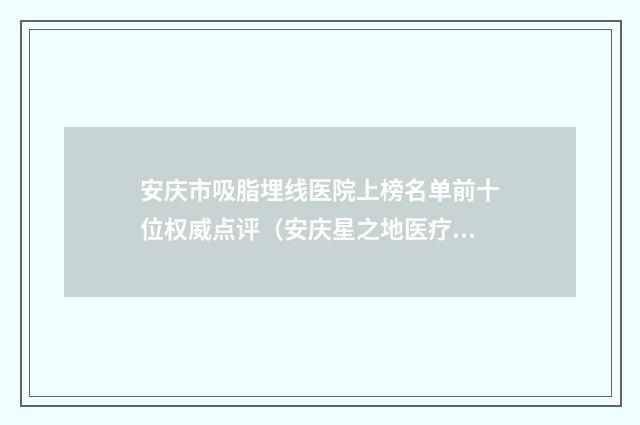 安庆市吸脂埋线医院上榜名单前十位权威点评（安庆星之地医疗美容门诊口碑擅长各不同）