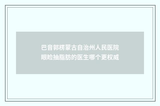巴音郭楞蒙古自治州人民医院眼睑抽脂肪的医生哪个更权威