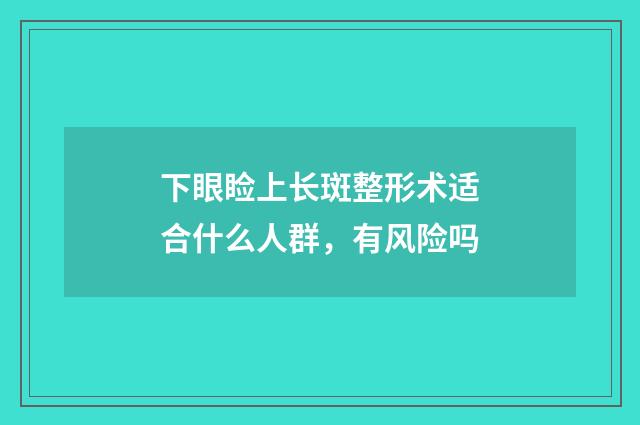 下眼睑上长斑整形术适合什么人群,有风险吗