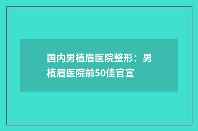 国内男植眉医院整形：男植眉医院前50佳官宣