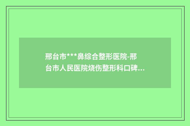 邢台市***鼻综合整形医院-邢台市人民医院烧伤整形科口碑特色有不同