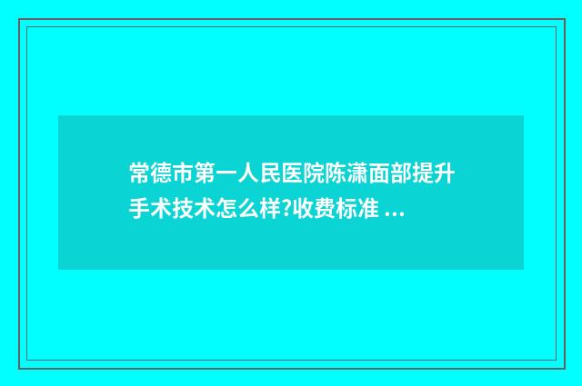 常德市第一人民医院陈潇面部提升手术技术怎么样?收费标准 常德市第一人民医院体检中心联系方式