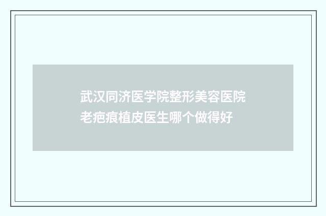 武汉同济医学院整形美容医院老疤痕植皮医生哪个做得好