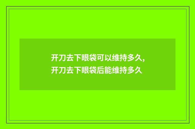 开刀去下眼袋可以维持多久,开刀去下眼袋后能维持多久