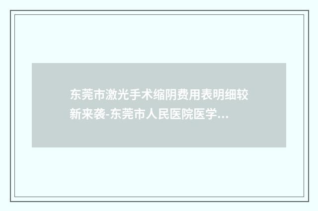 东莞市激光手术缩阴费用表明细较新来袭-东莞市人民医院医学美容科价目表
