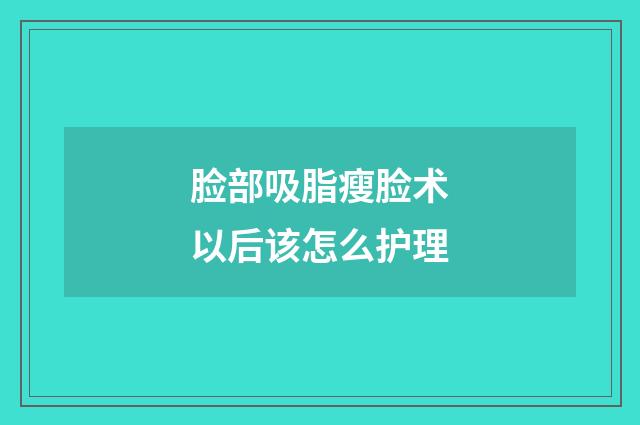 脸部吸脂瘦脸术以后该怎么护理