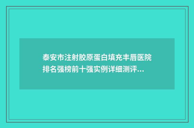 泰安市注射胶原蛋白填充丰唇医院排名强榜前十强实例详细测评（泰安市注射胶原蛋白填充丰唇整形医院）