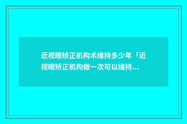 近视眼矫正机构术维持多少年「近视眼矫正机构做一次可以维持多久」