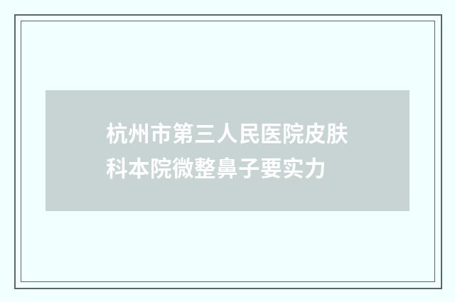 杭州市第三人民医院皮肤科本院微整鼻子要实力
