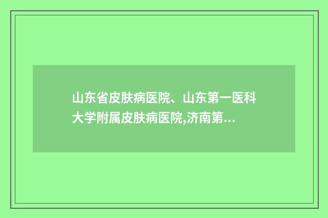 山东省皮肤病医院、山东第一医科大学附属皮肤病医院,济南第三人民医院医疗美容整形科各方技术和审美在线PK