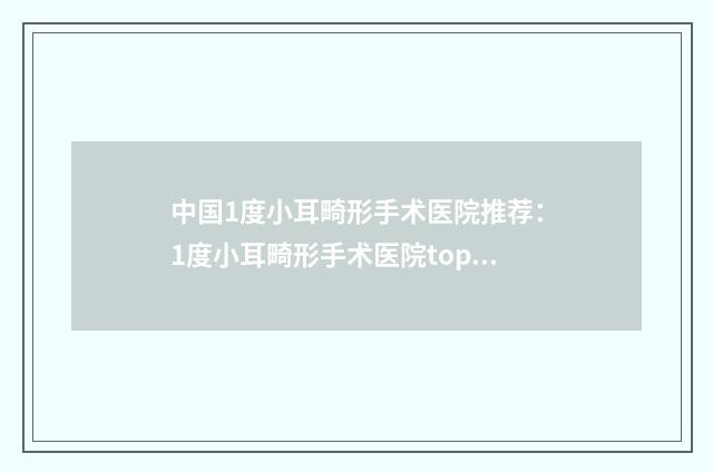 中国1度小耳畸形手术医院推荐：1度小耳畸形手术医院top50强哪里强