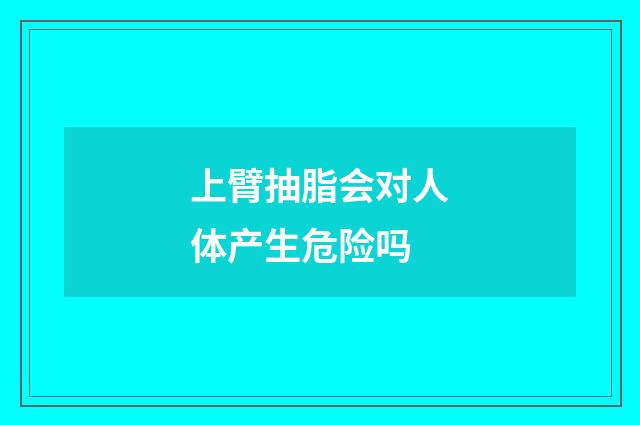 上臂抽脂会对人体产生危险吗