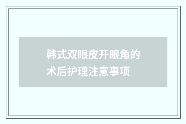韩式双眼皮开眼角的术后护理注意事项