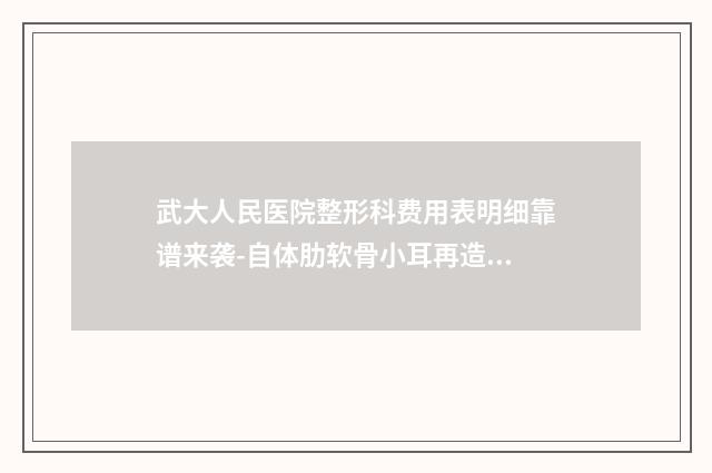 武大人民医院整形科费用表明细靠谱来袭-自体肋软骨小耳再造案例