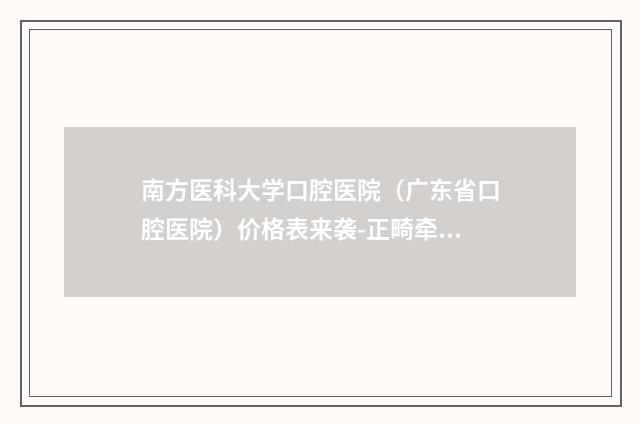 南方医科大学口腔医院(广东省口腔医院)价格表来袭-正畸牵引2606-5743元