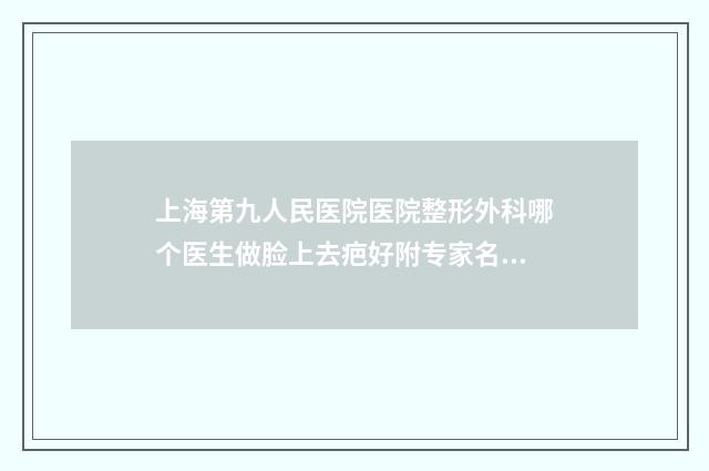 上海第九人民医院医院整形外科哪个医生做脸上去疤好附专家名单