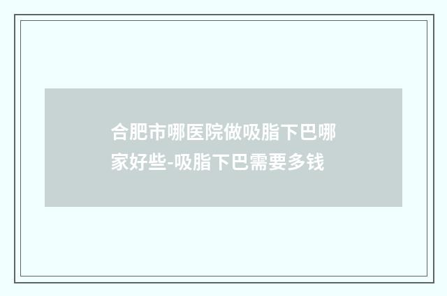 合肥市哪医院做吸脂下巴哪家好些-吸脂下巴需要多钱
