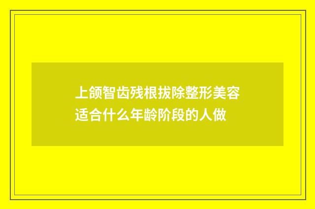 上颌智齿残根拔除整形美容适合什么年龄阶段的人做