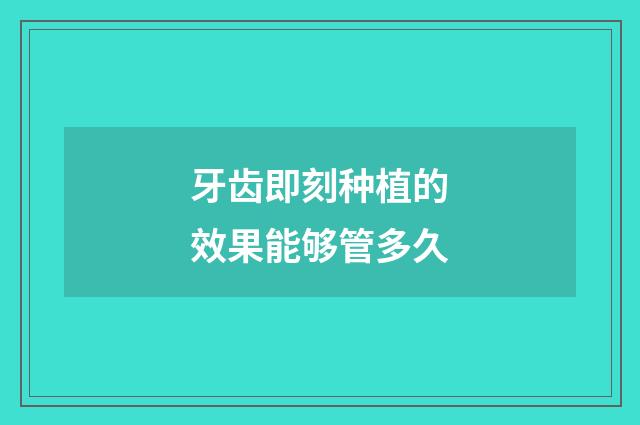 牙齿即刻种植的效果能够管多久
