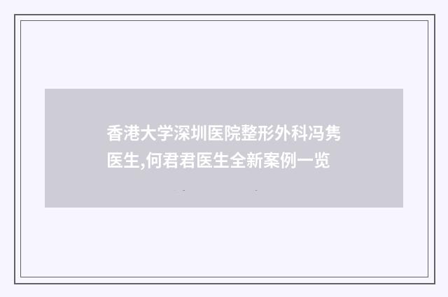 香港大学深圳医院整形外科冯隽医生,何君君医生全新案例一览
