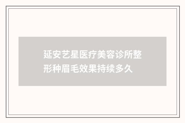 延安艺星医疗美容诊所整形种眉毛效果持续多久