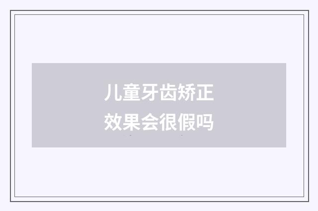 儿童牙齿矫正效果会很假吗