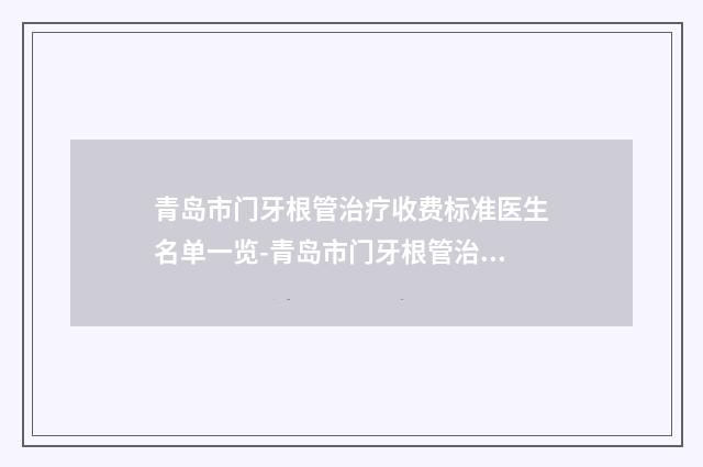 青岛市门牙根管治疗收费标准医生名单一览-青岛市门牙根管治疗价格