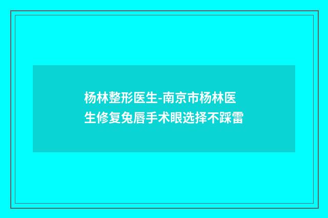 杨林整形医生-南京市杨林医生修复兔唇手术眼选择不踩雷