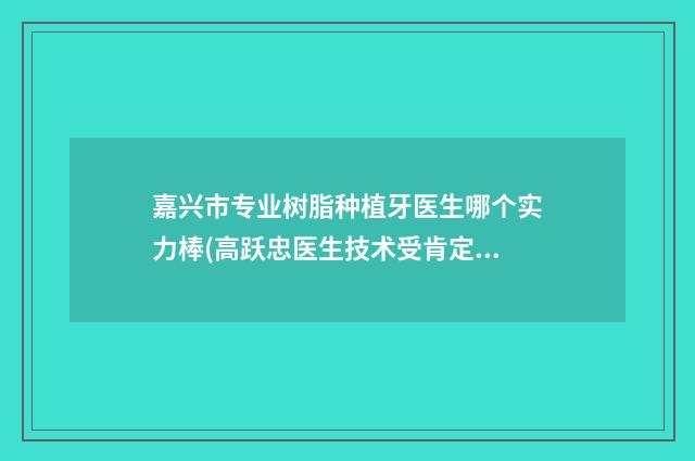 嘉兴市专业树脂种植牙医生哪个实力棒(高跃忠医生技术受肯定)