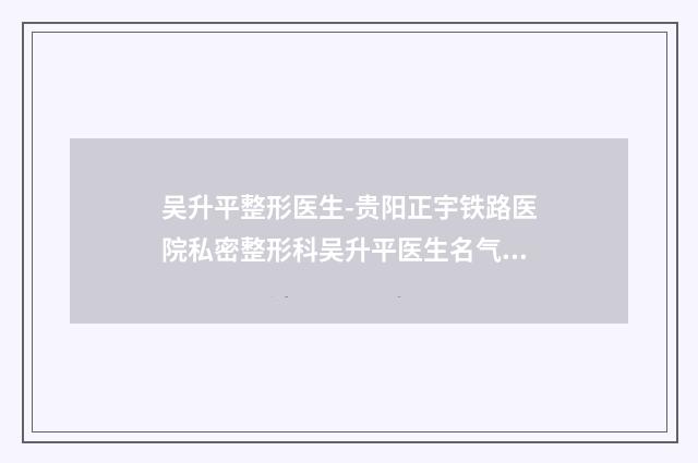 吴升平整形医生-贵阳正宇铁路医院私密整形科吴升平医生名气大