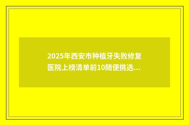 2025年西安市种植牙失败修复医院上榜清单前10随便挑选-西安科恩高新口腔门诊优质之选~