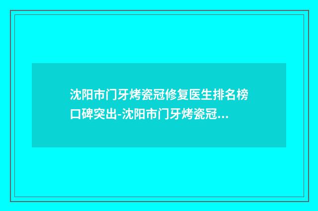 沈阳市门牙烤瓷冠修复医生排名榜口碑突出-沈阳市门牙烤瓷冠修复口腔医生