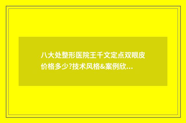 八大处整形医院王千文定点双眼皮价格多少?技术风格&案例欣赏 八大处整形医院电话