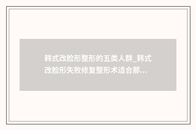 韩式改脸形整形的五类人群_韩式改脸形失败修复整形术适合那些人群
