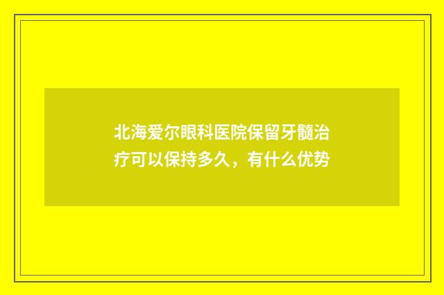 北海爱尔眼科医院保留牙髓治疗可以保持多久，有什么优势
